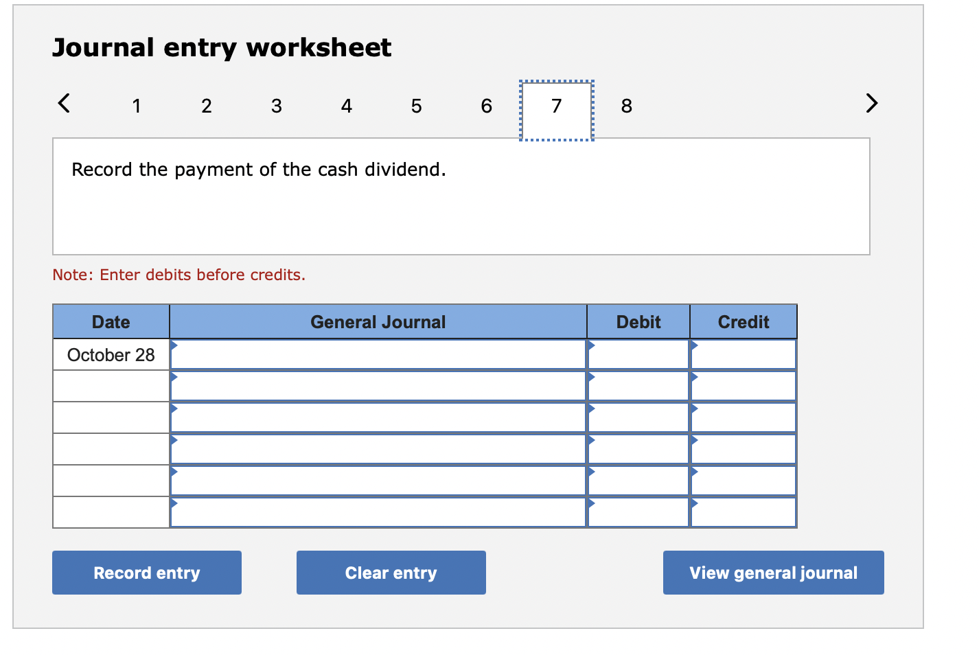 Journal entry worksheet
12
5
Record the payment of the cash dividend.
Note: Enter debits before credits.