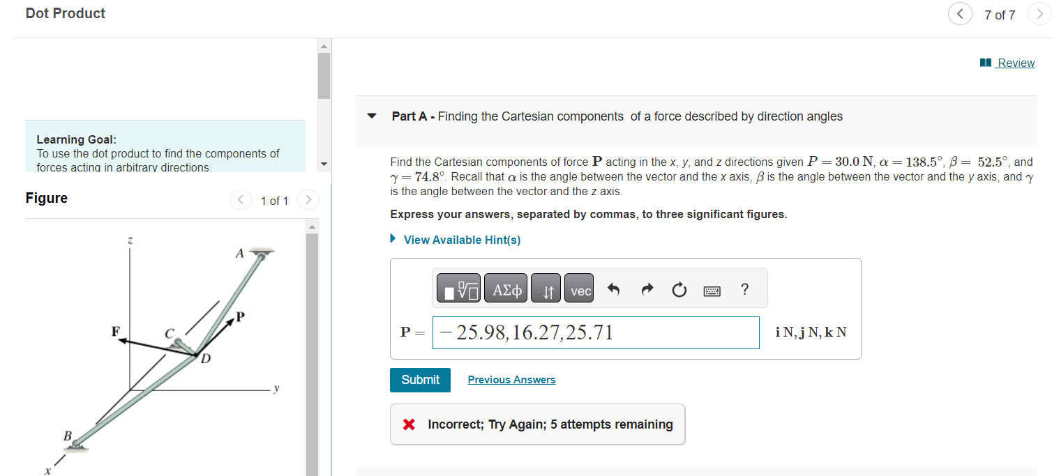 Part A - Finding the Cartesian components of a force described by direction angles
Learning Goal:
To use the dot product to f