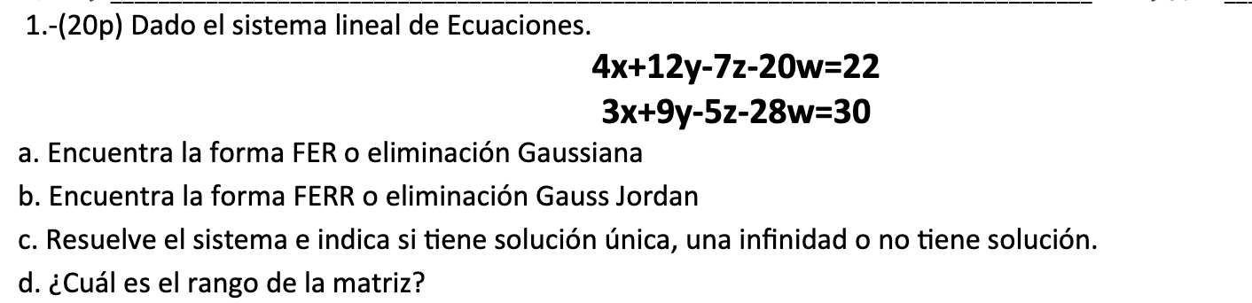 1.-(20p) Dado el sistema lineal de Ecuaciones. 4x+12y-7z-20w=22 3x+9y-5z-28w=30 a. Encuentra la forma FER o eliminación Gauss