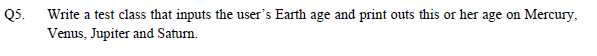 Q5. Write a test class that inputs the users Earth age and print outs this or her age on Mercury, Venus, Jupiter and Satum.