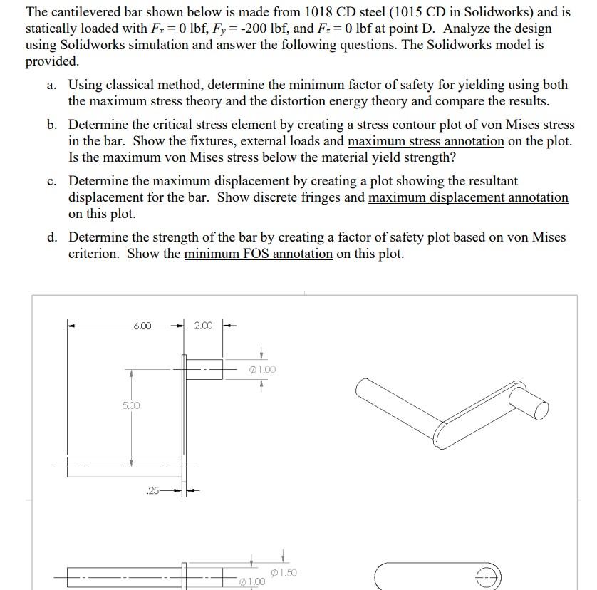 The cantilevered bar shown below is made from \( 1018 \mathrm{CD} \) steel (1015 CD in Solidworks) and is statically loaded w