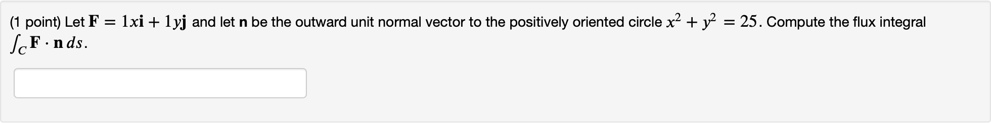 (1 point) Let \( \mathbf{F}=1 x \mathbf{i}+1 y \mathbf{j} \) and let \( \mathbf{n} \) be the outward unit normal vector to th