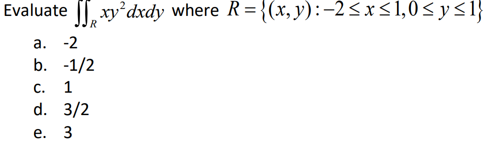 Evaluate \( \iint_{R} x y^{2} d x d y \) where \( R=\{(x, y):-2 \leq x \leq 1,0 \leq y \leq 1\} \) a. -2 b. \( -1 / 2 \) c. 1