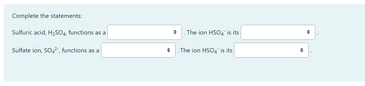 Complete the statements:
Sulfuric acid, \( \mathrm{H}_{2} \mathrm{SO}_{4} \), functions as a . The ion \( \mathrm{HSO}_{4}^{-