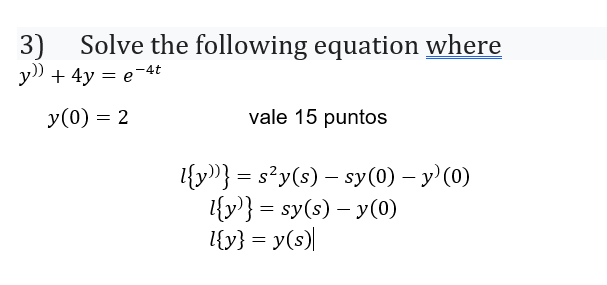 3) Solve the following equation where y) + 4y = e-46 y(0) = 2 vale 15 puntos = l{y})} = s’y(s) – sy(0) – y(0) l{y}} = sy(s) –