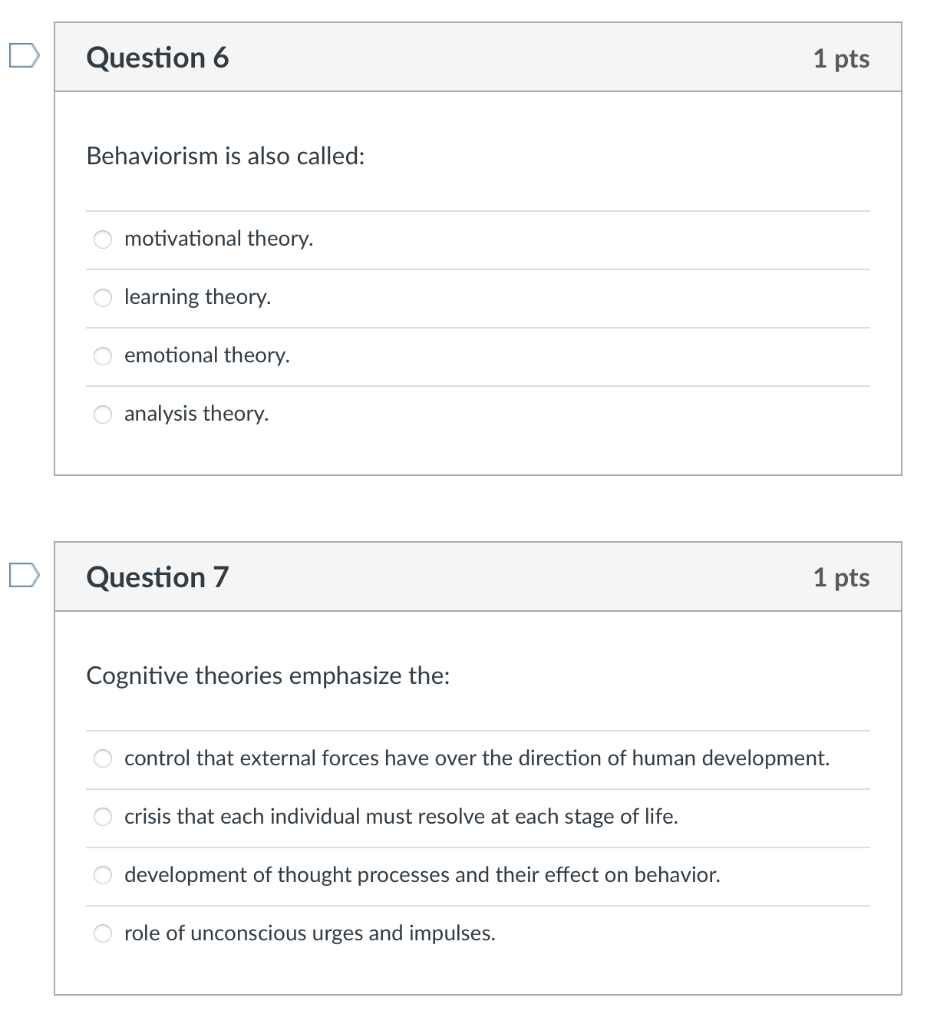 Question 6
1 pts
Behaviorism is also called:
motivational theory.
learning theory.
emotional theory.
analysis theory.
Questio