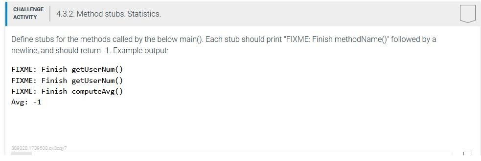 CHALLENGE
4.3.2: Method stubs: Statistics.
?
ACTIVITY
Define stubs for the methods called by the below main(). Each stub shou