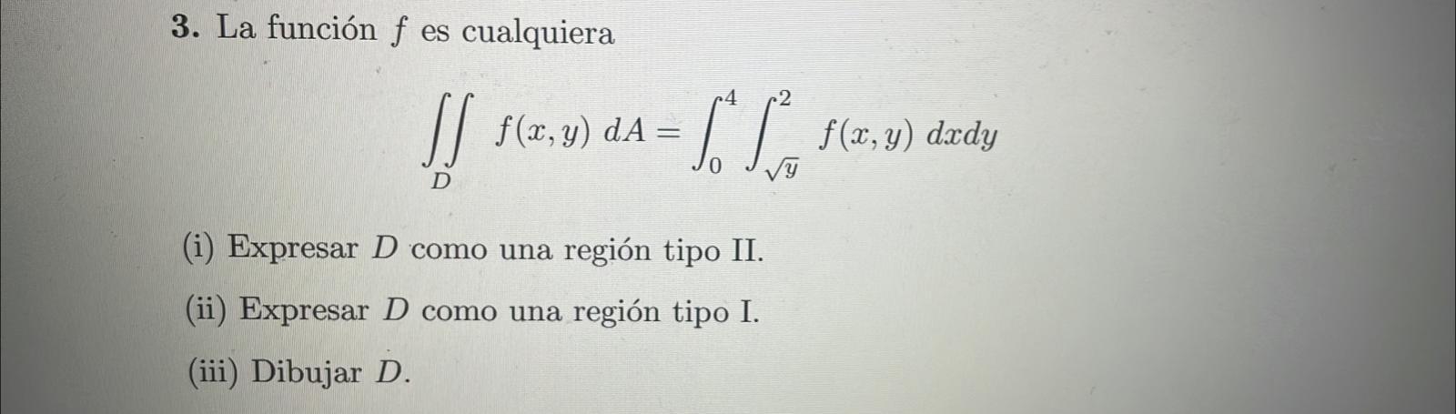 3. La función \( f \) es cualquiera \[ \iint_{D} f(x, y) d A=\int_{0}^{4} \int_{\sqrt{y}}^{2} f(x, y) d x d y \] (i) Expresar