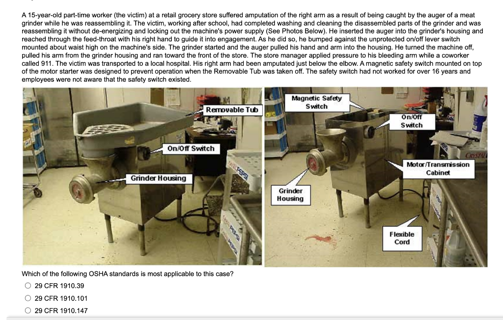 A 15-year-old part-time worker (the victim) at a retail grocery store suffered amputation of the right arm as a result of bei