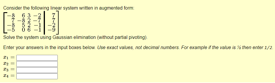 Consider the following linear system written in augmented form:
\[
\left[\begin{array}{rrrr|r}
-8 & 6 & 3 & -2 & 7 \\
7 & -8 