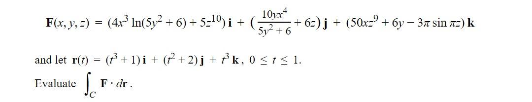 10yx4 F(x, y, z) = (4x³ ln(5y² + 6) + 5-¹0) i + and let r(t) = (t³ + 1)i + (₹² + 2)j + f³ k, 0 ≤ t ≤ 1. Evaluate S.F. F. dr.