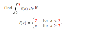 \( \begin{aligned} \int_{0}^{9} f(x) d x \text { if } & \\ f(x) & =\left\{\begin{array}{ll}7 & \text { for } x<7 \\ x & \text