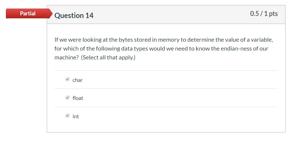Partial Question 14 0.5/1 pts If we were looking at the bytes stored in memory to determine the value of a variable, for whic