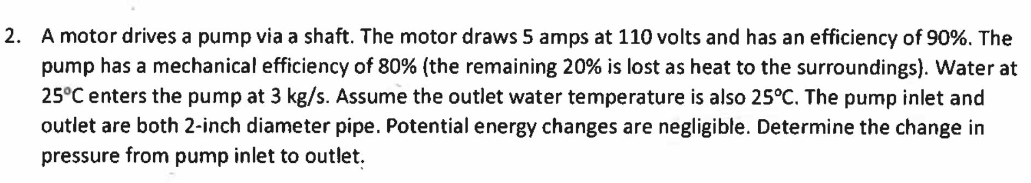 A motor drives a pump via a shaft. The motor draws 5 amps at 110 volts and has an efficiency of \( 90 \% \). The pump has a m