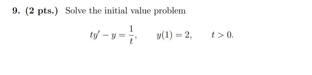 9. ( 2 pts. \( ) \) Solve the initial value problem \[ t y^{\prime}-y=\frac{1}{t}, \quad y(1)=2, \quad t>0 . \]