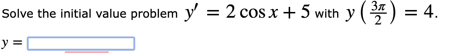 Solve the initial value problem \( y^{\prime}=2 \cos x+5 \) with \( y\left(\frac{3 \pi}{2}\right)=4 \). \( y= \)