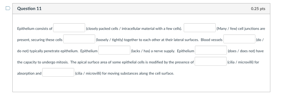 Question 11 0.25 pts Epithelium consists of (closely packed cells / intracellular material with a few cells). (Many / few) ce