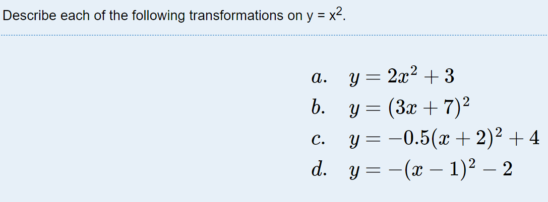 Describe each of the following transformations on \( y=x^{2} \). a. \( y=2 x^{2}+3 \) b. \( y=(3 x+7)^{2} \) c. \( y=-0.5(x+2