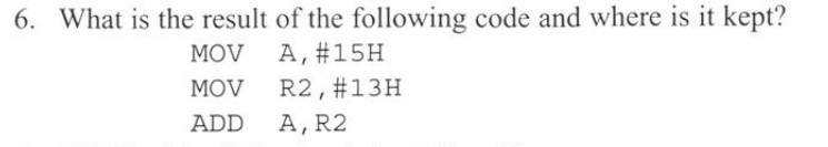 6. What is the result of the following code and where is it kept? MOV A, #15H R2,#13H MOV ADD A,R2