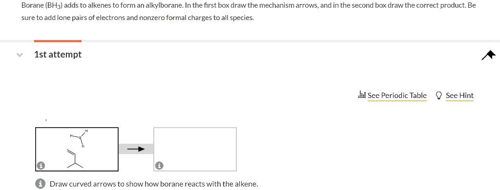 Borane (BH3) adds to alkenes to form an alkylborane. In the first box draw the mechanism arrows, and in the second box draw t