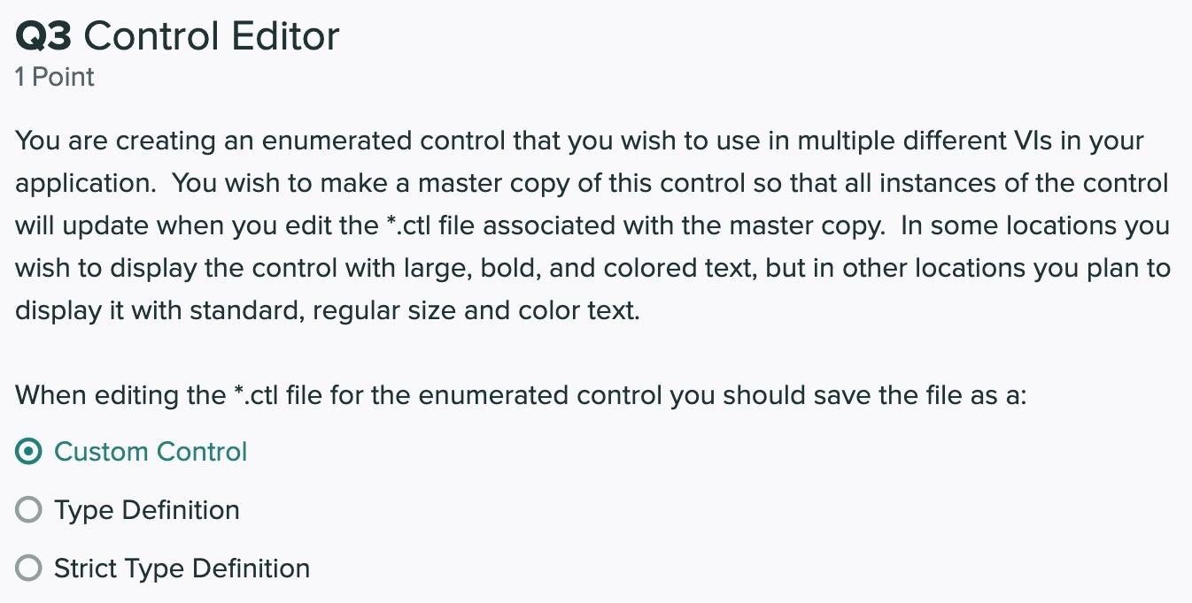 Q3 Control Editor
1 Point
You are creating an enumerated control that you wish to use in multiple different VIs in your appli