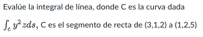 Evalúe la integral de línea, donde C es la curva dada Sy²zds, C es el segmento de recta de (3,1,2) a (1,2,5)