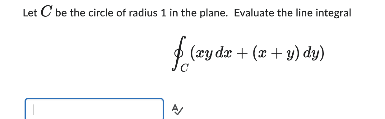 Let \( C \) be the circle of radius 1 in the plane. Evaluate the line integral
\[
\oint_{C}(x y d x+(x+y) d y)
\]