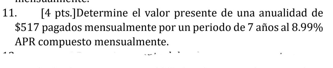 11. [4 pts.]Determine el valor presente de una anualidad de $517 pagados mensualmente por un periodo de 7 años al 8.99% APR c