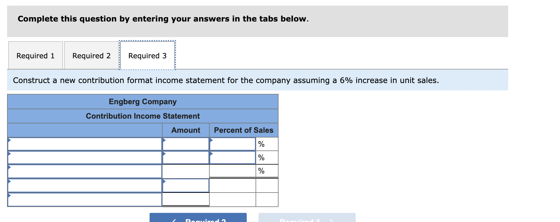 Complete this question by entering your answers in the tabs below.
Construct a new contribution format income statement for t