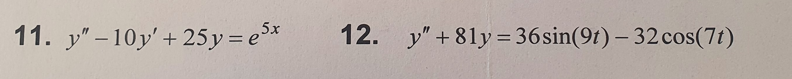 11. \( y^{\prime \prime}-10 y^{\prime}+25 y=e^{5 x} \) 12. \( y^{\prime \prime}+81 y=36 \sin (9 t)-32 \cos (7 t) \)