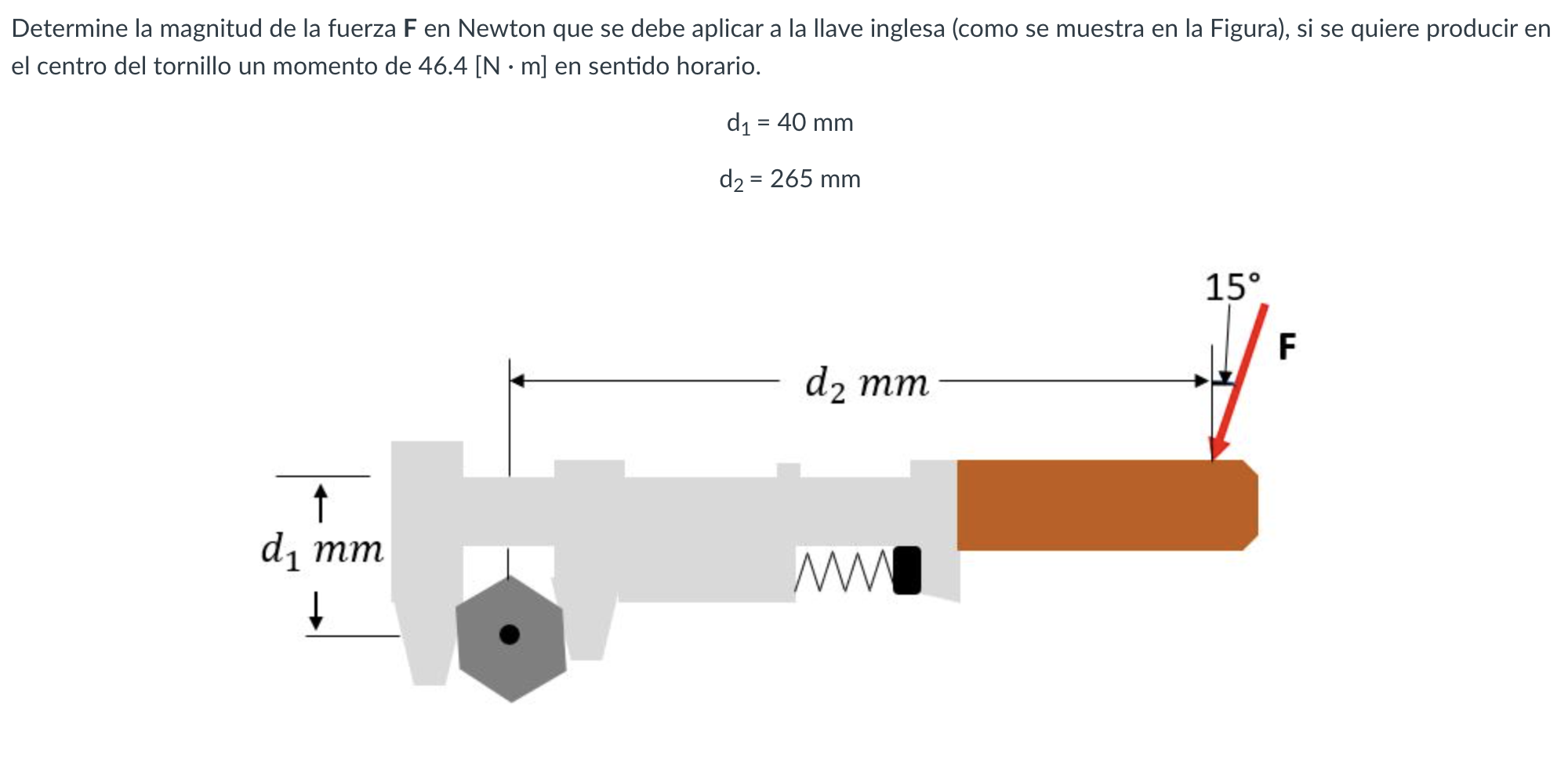 Determine la magnitud de la fuerza \( \mathbf{F} \) en Newton que se debe aplicar a la llave inglesa (como se muestra en la F