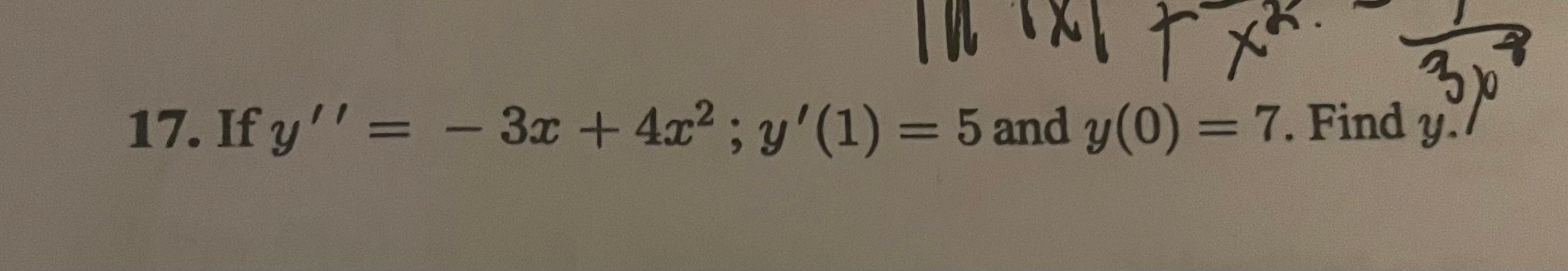 17. If \( y^{\prime \prime}=-3 x+4 x^{2} ; y^{\prime}(1)=5 \) and \( y(0)=7 \). Find \( y \).