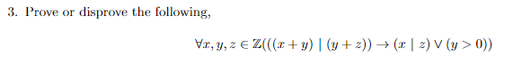 3. Prove or disprove the following, \[ \forall x, y, z \in \mathbb{Z}(((x+y) \mid(y+z)) \rightarrow(x \mid z) \vee(y>0)) \]