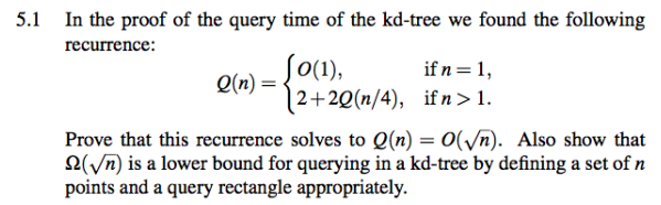 5.1 In the proof of the query time of the kd-tree we found the following recurrence: if n=1, Q(n)= 2+2Q(n/4), ifn >1. Prove t