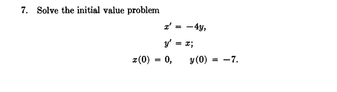 7. Solve the initial value problem \[ \begin{aligned} & x^{\prime}=-4 y \\ & y^{\prime}=x \\ x(0)=0, & y(0)=-7 . \end{aligned