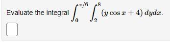 Evaluate the integral \( \int_{0}^{\pi / 6} \int_{2}^{8}(y \cos x+4) d y d x \).