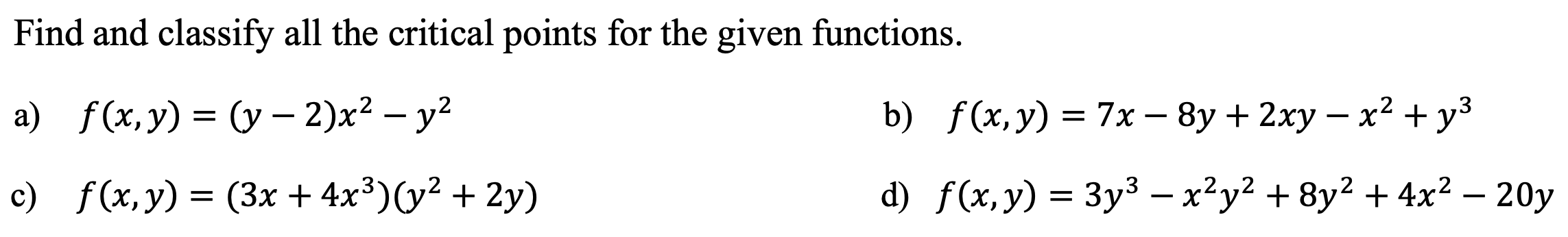 Find and classify all the critical points for the given functions. a) \( f(x, y)=(y-2) x^{2}-y^{2} \) b) \( f(x, y)=7 x-8 y+2