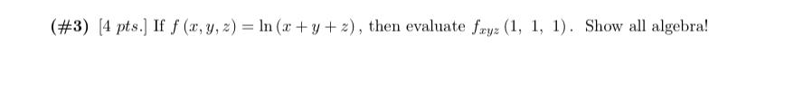 (\#3) [4 pts.] If \( f(x, y, z)=\ln (x+y+z) \), then evaluate \( f_{x y z}(1,1,1) \). Show all algebra!