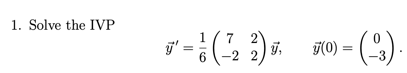 1. Solve the IVP \[ \vec{y}^{\prime}=\frac{1}{6}\left(\begin{array}{cc} 7 & 2 \\ -2 & 2 \end{array}\right) \vec{y}, \quad \ve