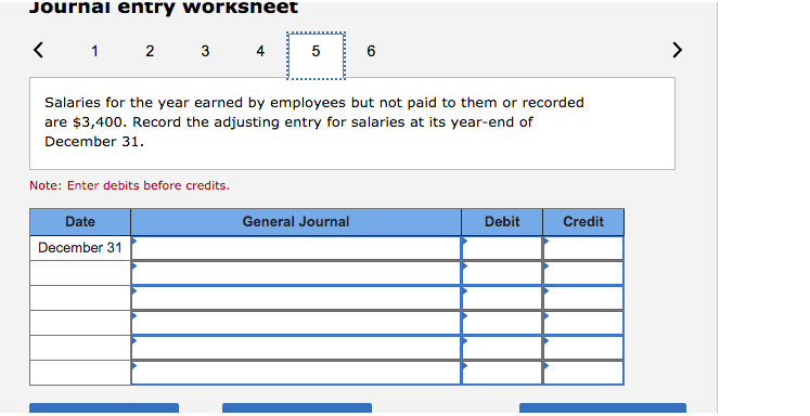 Journal entry worksheet < 1 2 3 4 5 6 > Salaries for the year earned by employees but not paid to them or recorded are $3,400