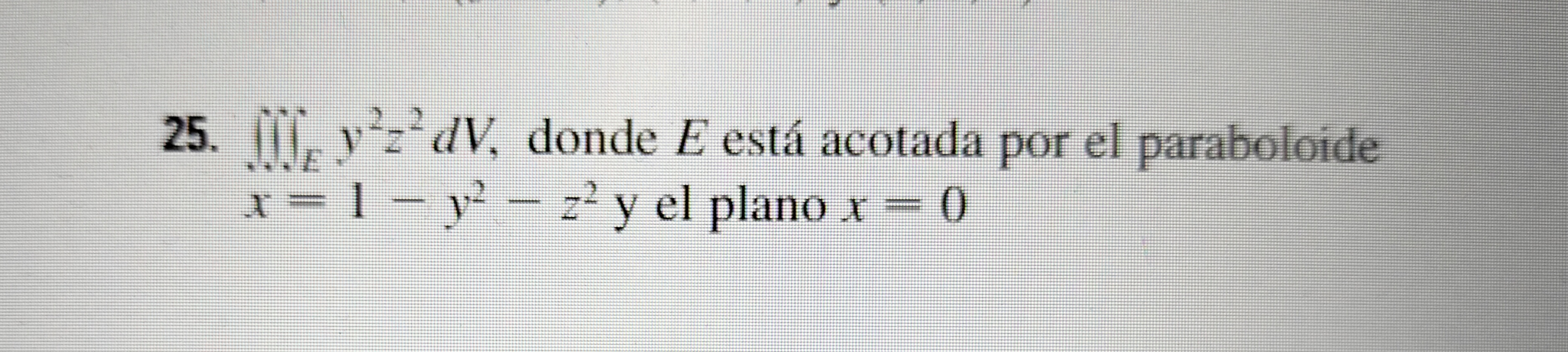 25. \( \iint_{E} y^{2} z^{2} d V \), donde \( E \) está acotada por el paraboloide \( x=1-y^{2}-z^{2} \) y el plano \( x=0 \)