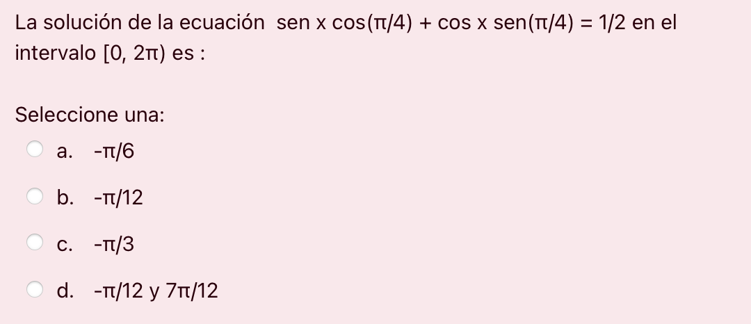 = La solución de la ecuación sen x cos(1/4) + cos x sen(1/4) = 1/2 en el intervalo [0, 2n) es : Seleccione una: a. -T/6 b. -T