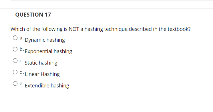 QUESTION 17
Which of the following is NOT a hashing technique described in the textbook?
O a. Dynamic hashing
O b.Exponential