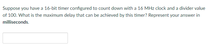 Suppose you have a 16-bit timer configured to count down with a \( 16 \mathrm{MHz} \) clock and a divider value of 100 . What