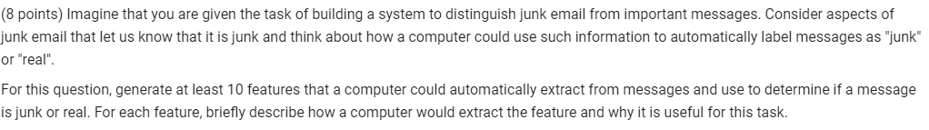 (8 points) Imagine that you are given the task of building a system to distinguish junk email from important messages. Consid