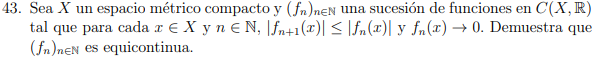 13. Sea \( X \) un espacio métrico compacto y \( \left(f_{n}\right)_{n \in \mathbb{N}} \) una sucesión de funciones en \( C(X