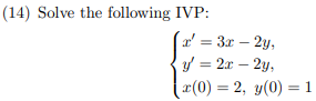 (14) Solve the following IVP: \[ \left\{\begin{array}{l} x^{\prime}=3 x-2 y, \\ y^{\prime}=2 x-2 y, \\ x(0)=2, y(0)=1 \end{ar