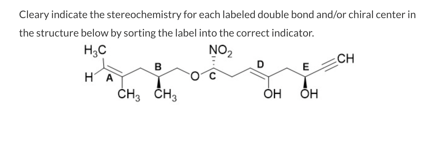 Cleary indicate the stereochemistry for each labeled double bond and/or chiral center in
the structure below by sorting the l