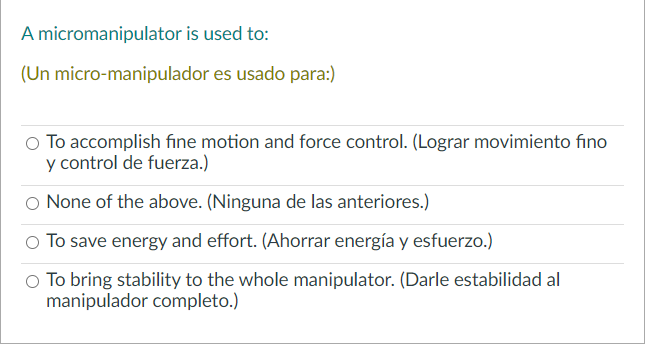 A micromanipulator is used to: (Un micro-manipulador es usado para:) To accomplish fine motion and force control. (Lograr mov