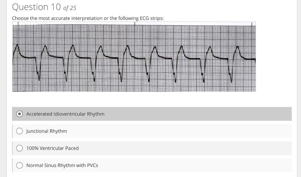 Question 10 of 25
Accelerated Idioventricular Rhythm
Junctional Rhythm
\( 100 \% \) Ventricular Paced
Normal Sinus Rhythm wit